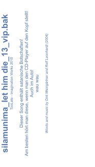 silamunima_let him die_13_vip.bak TooLate - Imagination Works 2010  Dieser Song enthält satanische Botschaften! Am besten hört man diese, wenn man den CD-Player auf den Kopf stellt! Auch im Auto! wau wau  Words and music by Dirk Weingärtner and Rolf Leonhardt (2004)